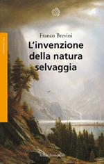 L' invenzione della natura selvaggia. Storia di un'idea dal XVIII secolo a oggi