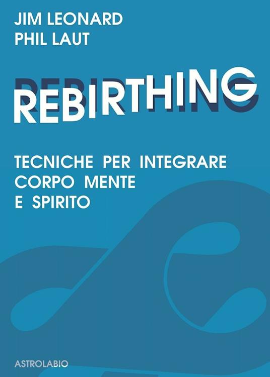 Rebirthing. Tecniche per integrare mente, corpo e spirito - Jim Leonard,Phil Laut - copertina