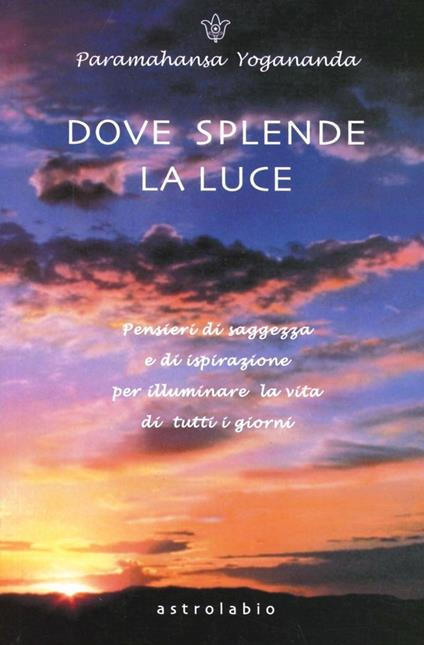 Dove splende la luce. Pensieri di saggezza e di ispirazione per illuminare la vita di tutti i giorni - Yogananda Paramhansa - copertina