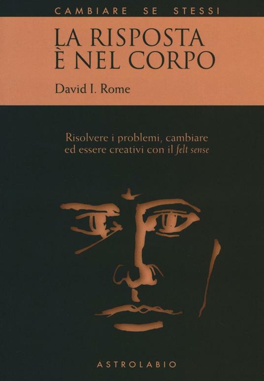 La risposta è nel corpo. Risolvere i problemi ed essere creativi con il «felt sense» - David I. Rome - copertina