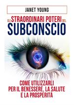 Gli straordinari poteri del subconscio. Come utilizzarli per il benessere, la salute e la prosperità