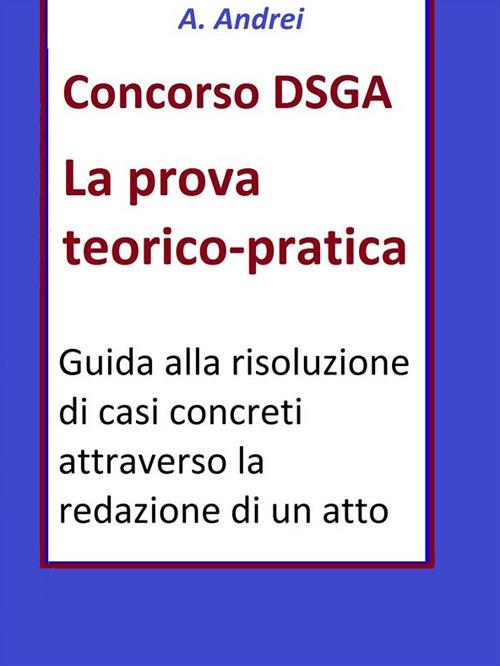 Concorso DSGA. Prova teorico pratica. Guida alla risoluzione di casi concreti attraverso la redazione di un atto - A. Andrei - ebook