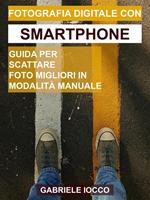 Fotografia digitale con smartphone. Guida per scattare foto migliori in modalità manuale