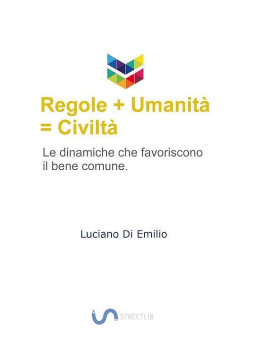 Regole + umanità = civiltà. Le dinamiche che favoriscono il bene comune - Luciano Di Emilio - ebook