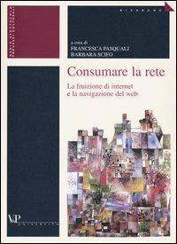 Consumare la rete. La fruizione di internet e la navigazione del web - copertina