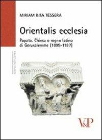 Orientalis ecclesia. Papato, Chiesa e regno latino di Gerusalemme (1099-1187) - Miriam Rita Tessera - copertina