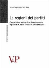 Le regioni dei partiti. Competizione elettorale e decentramento regionale in Italia, Francia e Gran Bretagna - Martino Mazzoleni - copertina