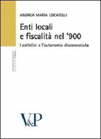 Enti locali e fiscalità nel '900. I cattolici e l'autonomia disconosciuta - Andrea M. Locatelli - copertina