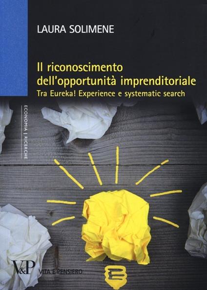 Il riconoscimento dell'opportunità imprenditoriale. Tra Eureka! Experience e systematic search - Laura Solimene - copertina