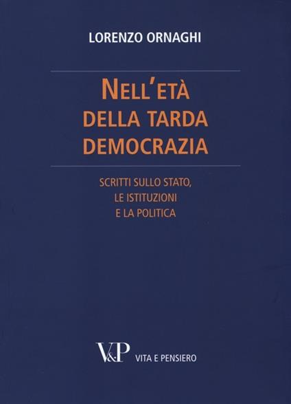 Nell'età della tarda democrazia. Scritti sullo Stato, le istituzioni e la politica - Lorenzo Ornaghi - copertina