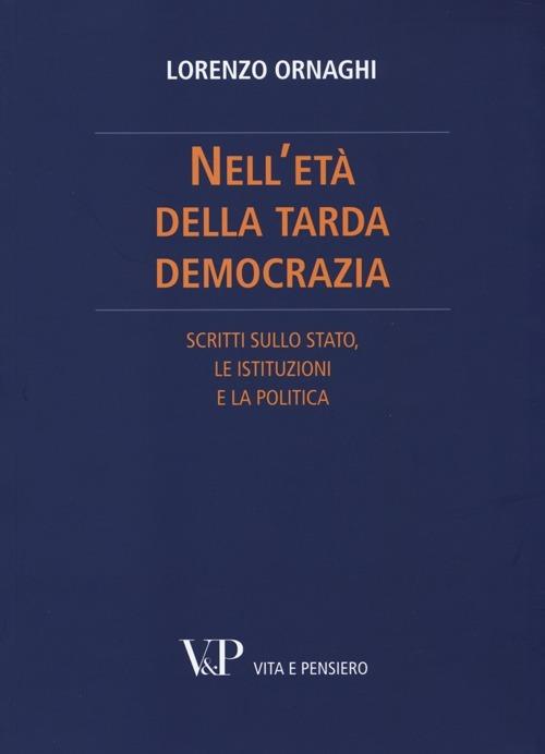 Nell'età della tarda democrazia. Scritti sullo Stato, le istituzioni e la politica - Lorenzo Ornaghi - copertina