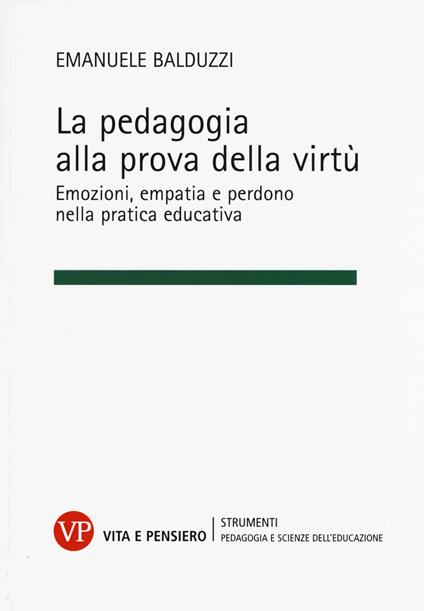 La pedagogia alla prova della virtù. Emozioni, empatia e perdono nella pratica educativa - Emanuele Balduzzi - copertina