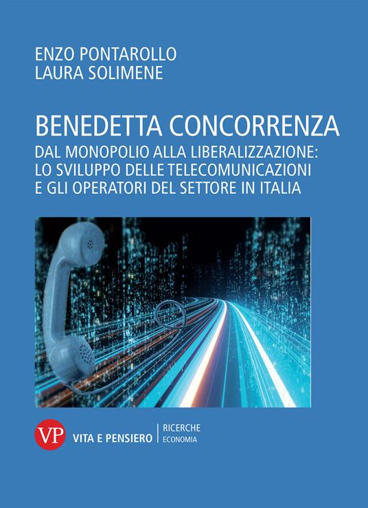 Benedetta concorrenza. Dal monopolio alla liberalizzazione: lo sviluppo delle telecomunicazioni e gli operatori del settore in Italia - Laura Solimene,Enzo Pontarollo - copertina