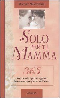 Solo per te mamma. 365 dolci pensieri per festeggiare la mamma ogni giorno dell'anno - Kathy Wagoner - copertina