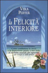 La felicità interiore. Come combattere lo stress e la depressione grazie a una serie di tecniche mentali che agiscono sul corpo e sull'anima - Vera Peiffer - copertina