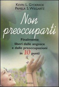 Non preoccuparti. Finalmente liberi dalle angosce e dalle preoccupazioni in 10 punti - Kevin L. Gyoerkoe,Pamela S. Wiegartz - copertina