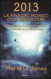 2013. La fine del mondo o la rinascita? Miti, predizioni e profezie sul 2012 e sul mondo al suo nuovo inizio - Marie D. Jones - copertina