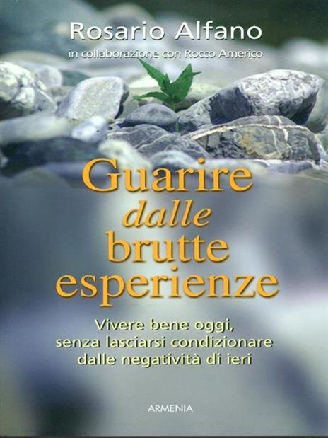 Guarire dalle brutte esperienze. Vivere bene oggi, senza lasciarsi condizionare dalle negatività di ieri - Rosario Alfano - copertina