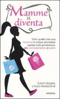 Mamme si diventa. Tutto quello che una mamma in attesa dovrebbe sapere sulla gravidanza dal concepimento al parto - Susan Magee,Kara Nakisbendi - copertina