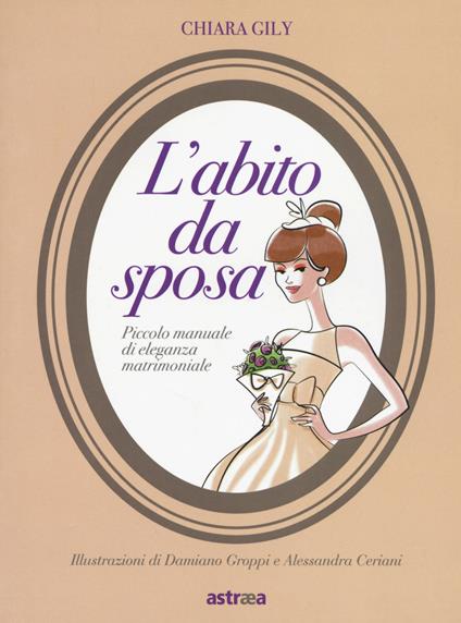 L' abito da sposa. Piccolo manuale di eleganza matrimoniale. Ediz. a colori - Chiara Gily - copertina