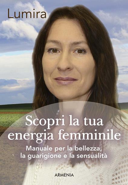 Scopri la tua energia femminile. Manuale per la bellezza, la guarigione e la sensualità - Lumira - copertina