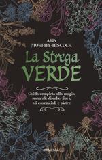 La strega verde. Guida completa alla magia naturale di erbe, fiori, oli essenziali e pietre