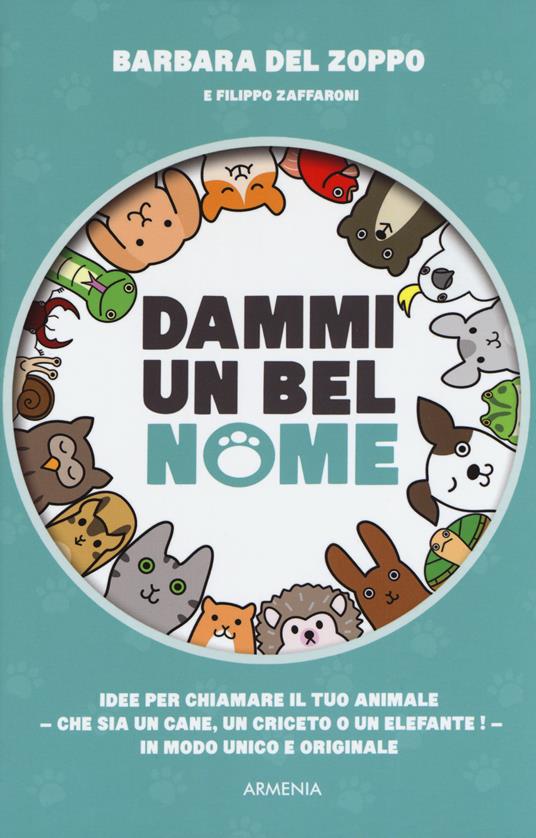 Dammi un bel nome. Idee per chiamare il tuo animale - che sia un cane, un criceto o un elefante! - In modo unico e originale - Barbara Del Zoppo,Filippo Zaffaroni - copertina