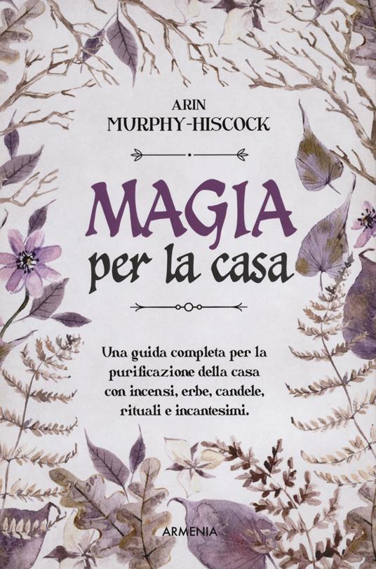 Magia per la casa. Una guida completa per la purificazione della casa con incensi, erbe, candele, rituali e incantesimi - Arin Murphy-Hiscock - copertina