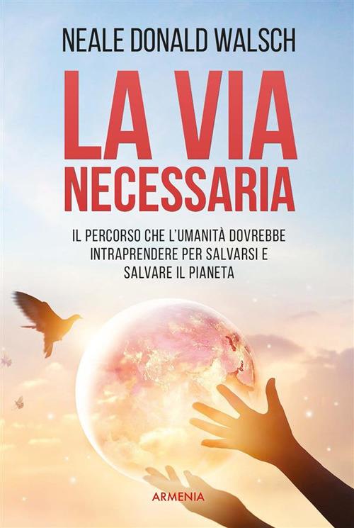 La via necessaria. Il percorso che l'umanità dovrebbe intraprendere per salvare il pianeta - Neale Donald Walsch,Eleonora Baron - ebook