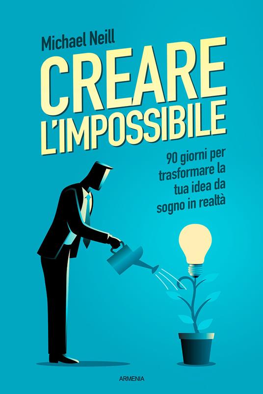 Creare l'impossibile. 90 giorni per trasformare la tua idea da sogno in realtà - Michael Neill - copertina