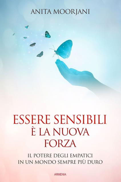 Essere sensibili è la nuova forza. Il potere degli empatici in un mondo sempre più duro - Anita Moorjani - copertina