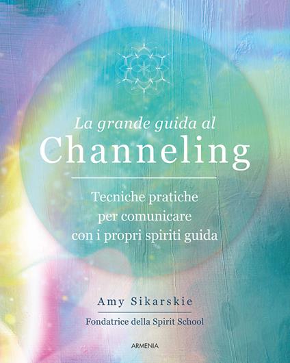 La grande guida al channeling. Tecniche pratiche per comunicare con i propri spiriti guida - Amy Sikarskie - copertina