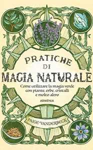 Image of Pratiche di magia naturale. Guida pratica alla scoperta della magia delle piante, delle erbe, dei cristalli e di molto altro