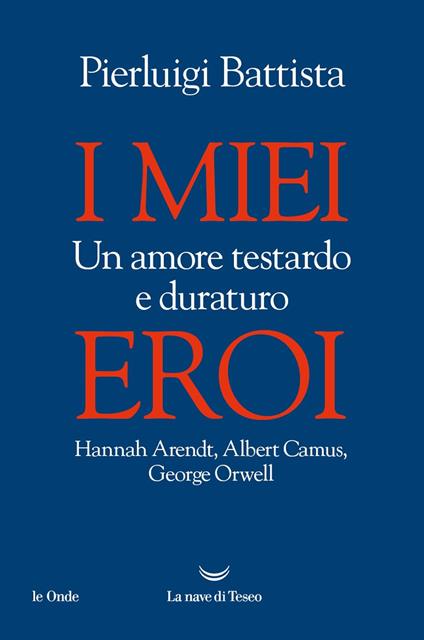 I miei eroi. Un amore testardo e duraturo. Hannah Arendt, Albert Camus, George Orwell - Pierluigi Battista - copertina
