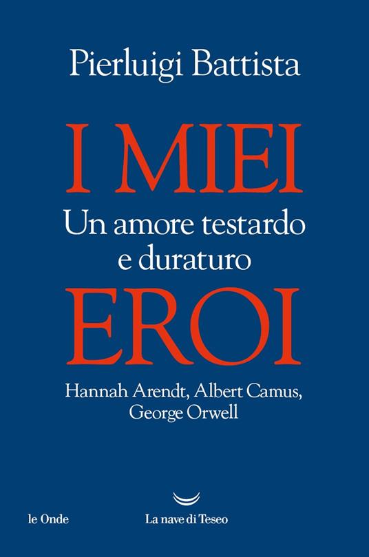 I miei eroi. Un amore testardo e duraturo. Hannah Arendt, Albert Camus, George Orwell - Pierluigi Battista - copertina