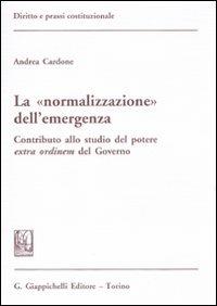 La «normalizzazione» dell'emergenza. Contributo allo studio del potere extra ordinem del Governo - Andrea Cardone - copertina