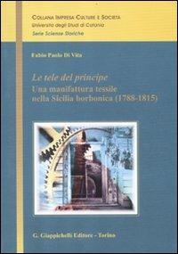 Le tele del principe. Una manifattura tessile nella Sicilia borbonica (1788-1815) - Fabio P. Di Vita - copertina