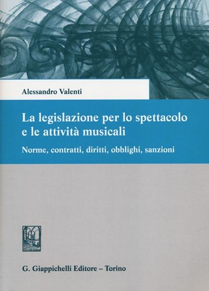 La legislazione per lo spettacolo e le attività musicali. Norme, contratti, diritti, obblighi, sanzioni - Alessandro Valenti - copertina