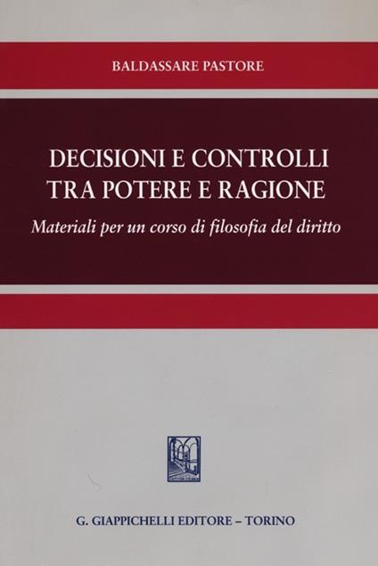 Decisioni e controlli tra potere e ragione. Materiali per un corso di filosofia del diritto - Baldassare Pastore - copertina