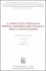 La specialità siciliana dopo la riforma del titolo V della Costituzione. Atti del Seminario (Palermo, 15 aprile 2002)