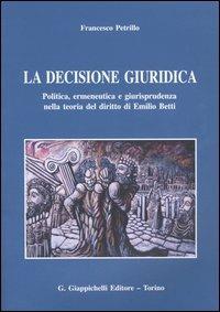 La decisione giuridica. Politica, ermeneutica e giurisprudenza nella teoria del diritto di Emilio Betti - Francesco Petrillo - copertina