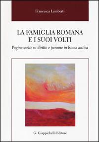 La famiglia romana e i suoi volti. Pagine scelte su diritto e persone in Roma antica - Francesca Lamberti - copertina