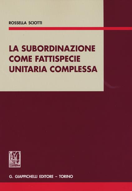 La subordinazione come fattispecie unitaria complessa - Rossella Sciotti - copertina