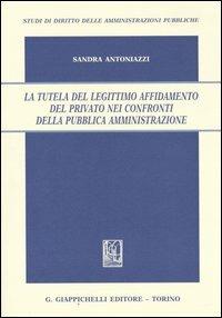 La tutela del legittimo affidamento del privato nei confronti della pubblica amministrazione - Sandra Antoniazzi - copertina