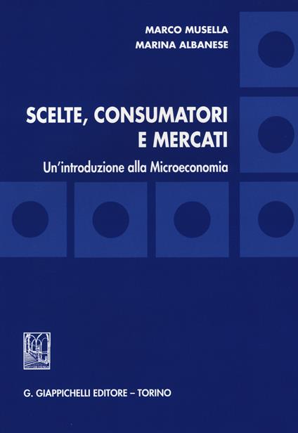 Scelte, consumatori e mercati. Un'introduzione alla microeconomia - Marco Musella,Marina Albanese - copertina