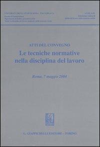 Le tecniche normative nella disciplina del lavoro. Atti del convegno (Roma, 7 maggio 2004) - copertina