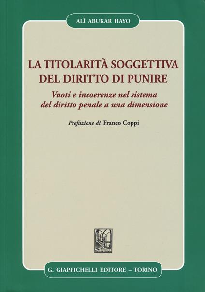 La titolarità soggettiva del diritto di punire. Vuoti e incoerenze nel sistema del diritto penale a una dimensione - Alì Abukar Hayo - copertina