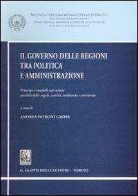 Il governo delle regioni tra politica e amministrazione. Principi e modelli nei settori qualità delle regole, sanità, ambiente e territorio - copertina