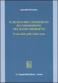 Il ruolo del commercio di commissione nel basso Medioevo. Il caso delle pelli e delle cuoia - Antonella Fiorentino - copertina