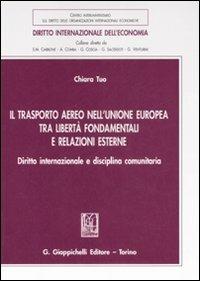 Il trasporto aereo nell'Unione Europea tra libertà fondamentali e relazioni esterne. Diritto internazionale e disciplina comunitaria - Chiara Tuo - copertina